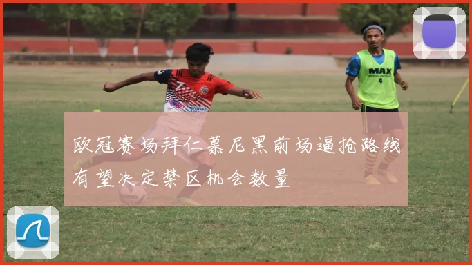 欧冠赛场拜仁慕尼黑前场逼抢路线有望决定禁区机会数量