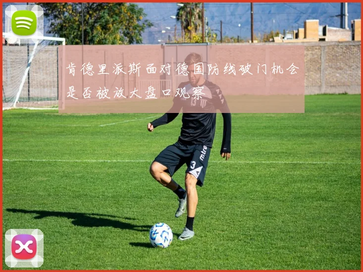 肯德里派斯面对德国防线破门机会是否被放大盘口观察