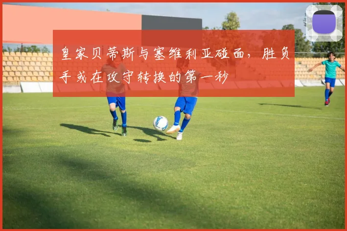 皇家贝蒂斯与塞维利亚碰面,胜负手或在攻守转换的第一秒