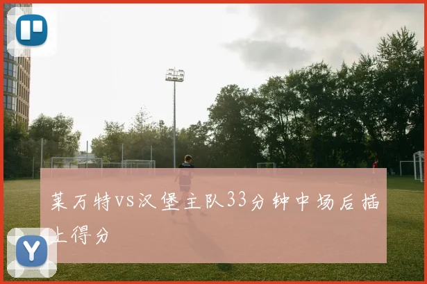 莱万特vs汉堡主队33分钟中场后插上得分