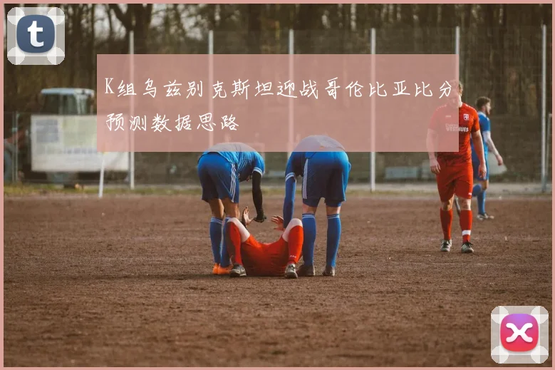 K组乌兹别克斯坦迎战哥伦比亚比分预测数据思路