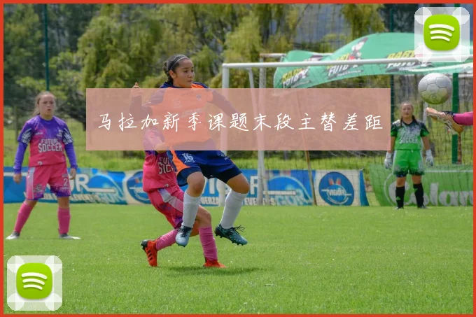 马拉加新季课题末段主替差距