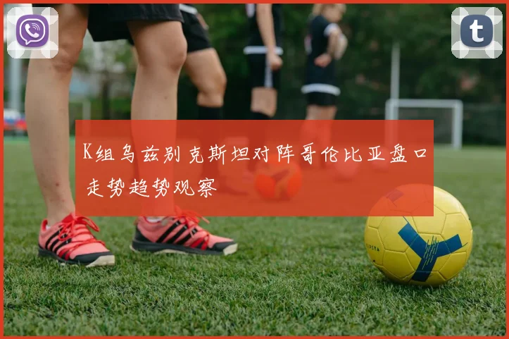 K组乌兹别克斯坦对阵哥伦比亚盘口走势趋势观察