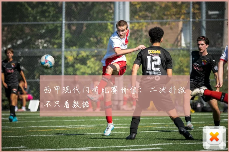 西甲现代门将比赛价值:二次扑救不只看数据