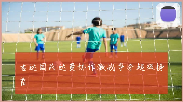 吉达国民达曼协作激战争夺超级榜首