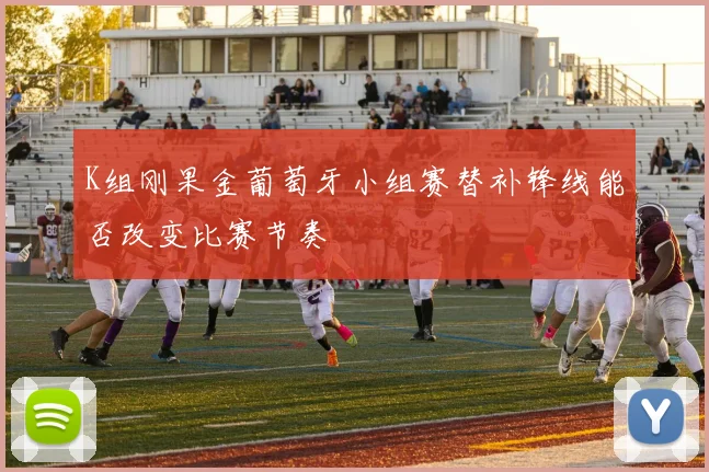 K组刚果金葡萄牙小组赛替补锋线能否改变比赛节奏