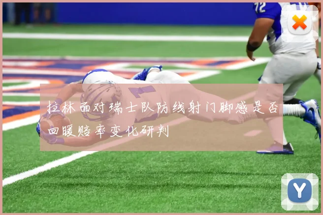 拉林面对瑞士队防线射门脚感是否回暖赔率变化研判