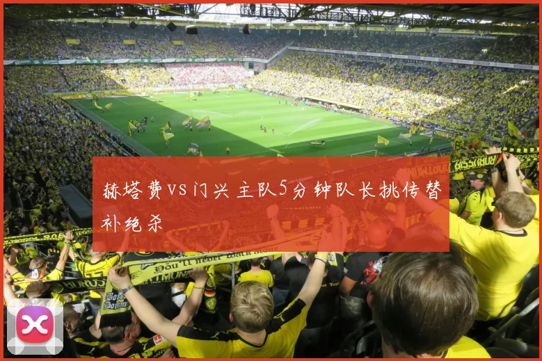 赫塔费vs门兴主队5分钟队长挑传替补绝杀