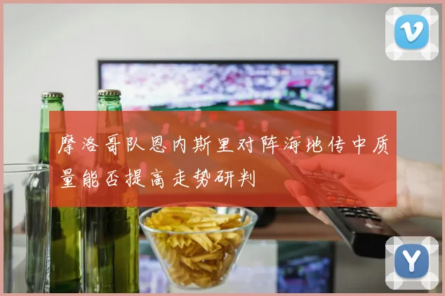 摩洛哥队恩内斯里对阵海地传中质量能否提高走势研判