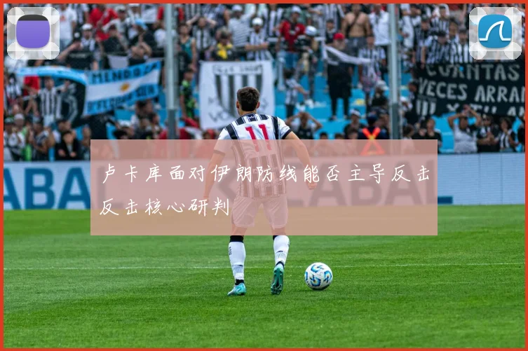 卢卡库面对伊朗防线能否主导反击反击核心研判