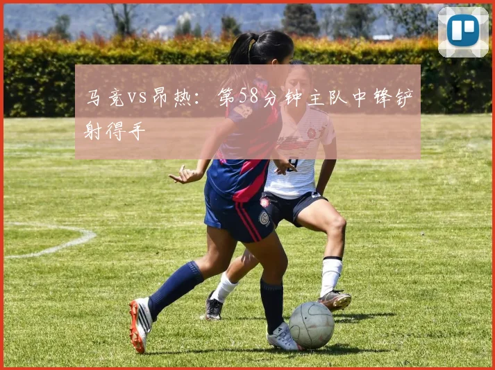马竞vs昂热:第58分钟主队中锋铲射得手