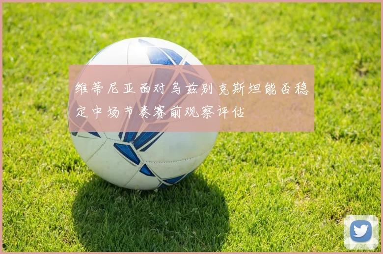 维蒂尼亚面对乌兹别克斯坦能否稳定中场节奏赛前观察评估