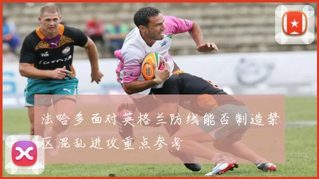 法哈多面对英格兰防线能否制造禁区混乱进攻重点参考