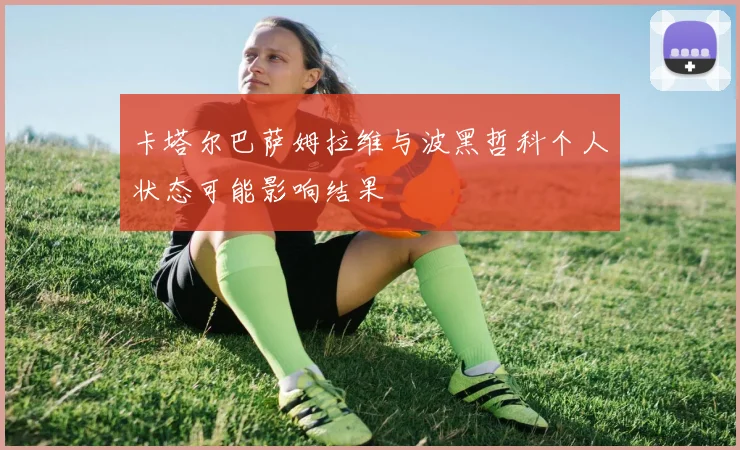 卡塔尔巴萨姆拉维与波黑哲科个人状态可能影响结果