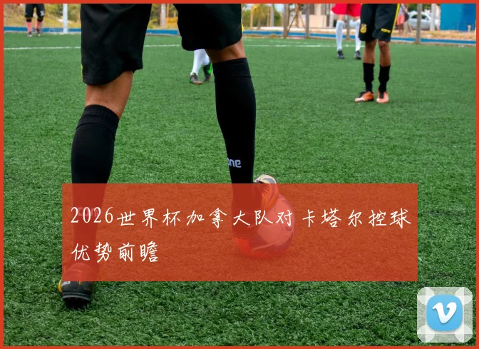 2026世界杯加拿大队对卡塔尔控球优势前瞻
