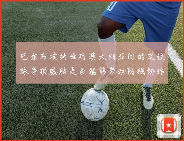 巴尔布埃纳面对澳大利亚时的定位球争顶威胁是否能够带动防线协作