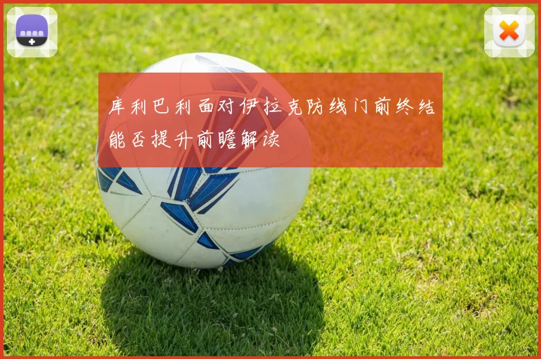 库利巴利面对伊拉克防线门前终结能否提升前瞻解读