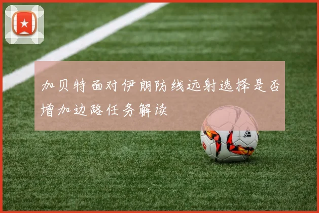 加贝特面对伊朗防线远射选择是否增加边路任务解读
