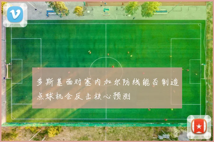 多斯基面对塞内加尔防线能否制造点球机会反击核心预测