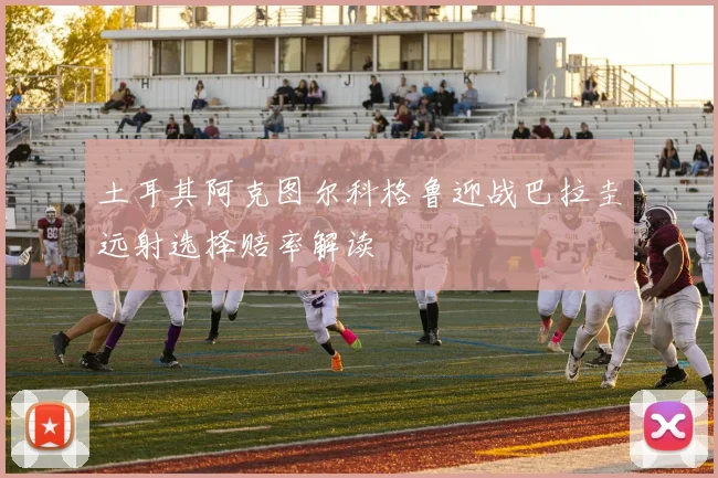 土耳其阿克图尔科格鲁迎战巴拉圭远射选择赔率解读