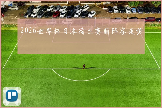 2026世界杯日本荷兰赛前阵容走势