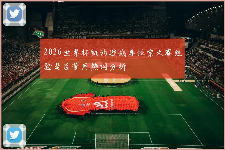 2026世界杯凯西迎战库拉索大赛经验是否管用热词分析