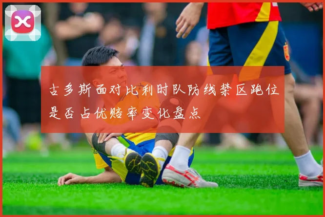 古多斯面对比利时队防线禁区跑位是否占优赔率变化盘点