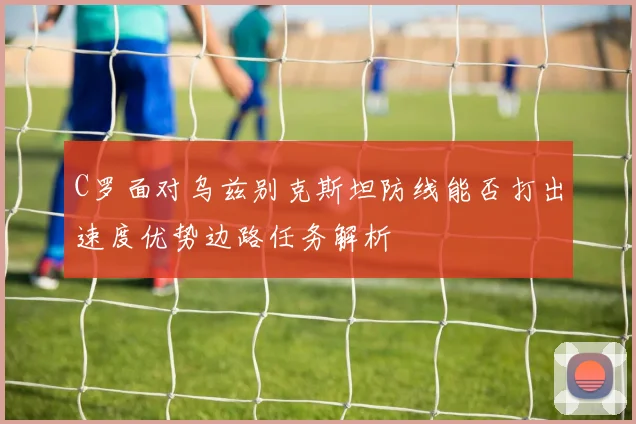 C罗面对乌兹别克斯坦防线能否打出速度优势边路任务解析