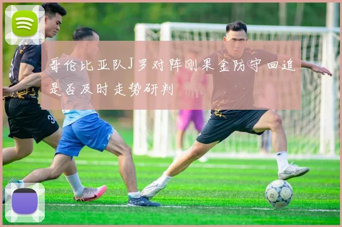 哥伦比亚队J罗对阵刚果金防守回追是否及时走势研判