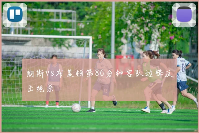 朗斯vs布莱顿第86分钟客队边锋反击绝杀