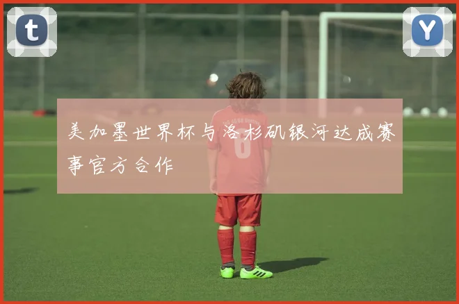 美加墨世界杯与洛杉矶银河达成赛事官方合作
