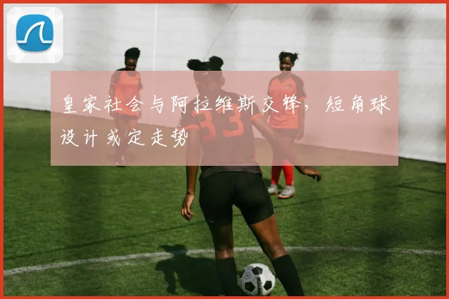 皇家社会与阿拉维斯交锋,短角球设计或定走势