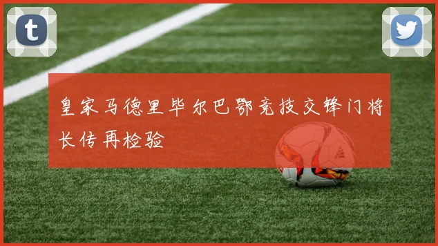 皇家马德里毕尔巴鄂竞技交锋门将长传再检验
