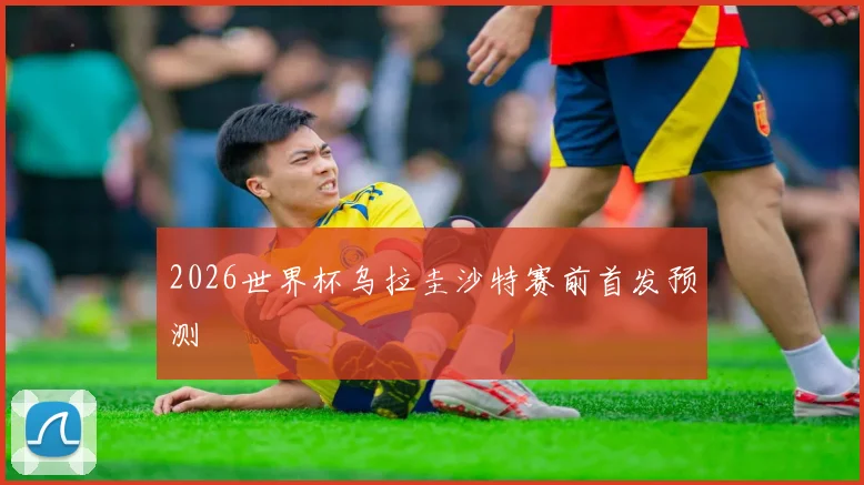 2026世界杯乌拉圭沙特赛前首发预测