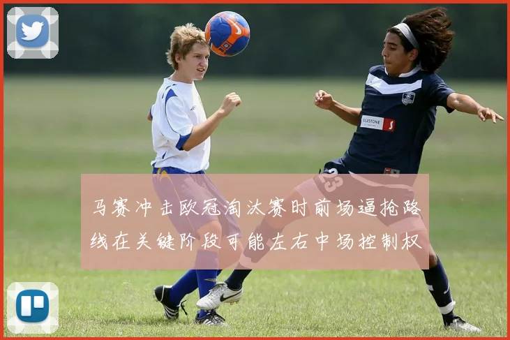 马赛冲击欧冠淘汰赛时前场逼抢路线在关键阶段可能左右中场控制权