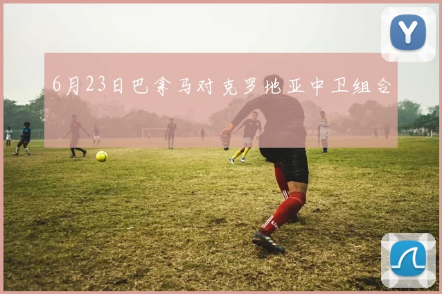 6月23日巴拿马对克罗地亚中卫组合