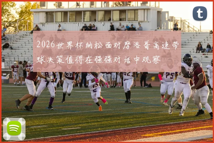 2026世界杯纳松面对摩洛哥高速带球决策值得在强强对话中观察